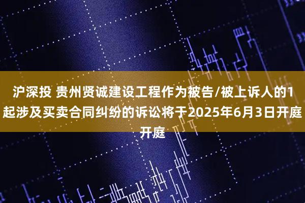 沪深投 贵州贤诚建设工程作为被告/被上诉人的1起涉及买卖合同纠纷的诉讼将于2025年6月3日开庭