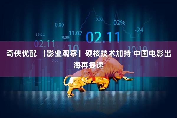 奇侠优配 【影业观察】硬核技术加持 中国电影出海再提速