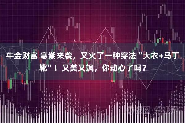 牛金财富 寒潮来袭，又火了一种穿法“大衣+马丁靴”！又美又飒，你动心了吗？