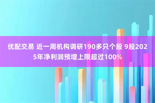 优配交易 近一周机构调研190多只个股 9股2025年净利润预增上限超过100%