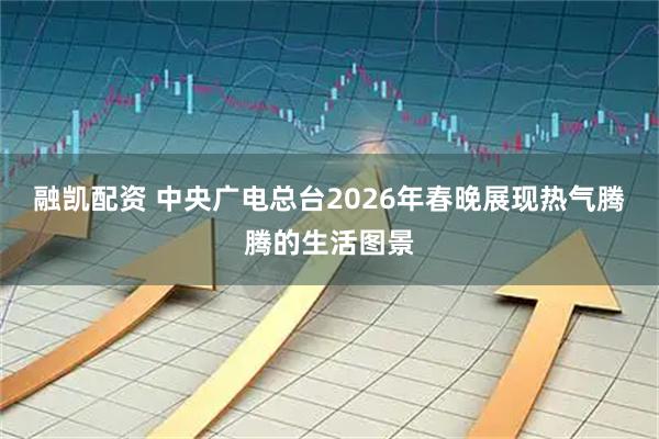 融凯配资 中央广电总台2026年春晚展现热气腾腾的生活图景