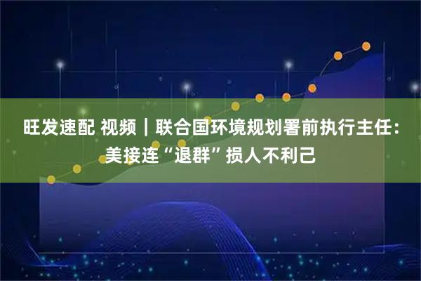 旺发速配 视频｜联合国环境规划署前执行主任：美接连“退群”损人不利己