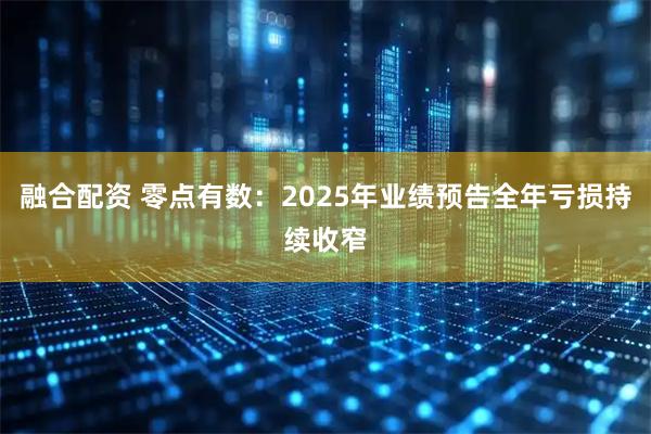 融合配资 零点有数：2025年业绩预告全年亏损持续收窄
