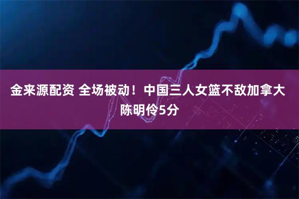 金来源配资 全场被动！中国三人女篮不敌加拿大 陈明伶5分