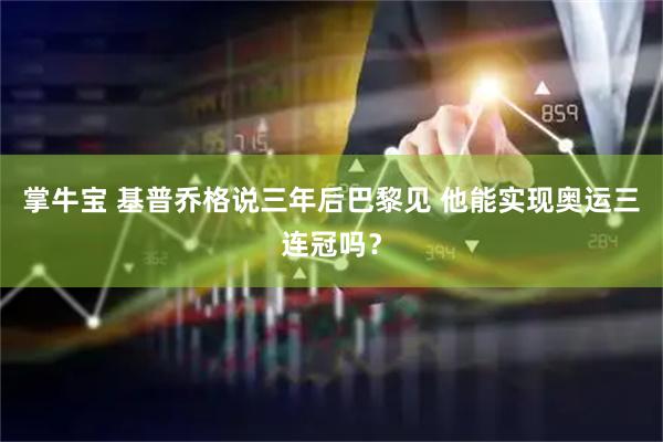 掌牛宝 基普乔格说三年后巴黎见 他能实现奥运三连冠吗？