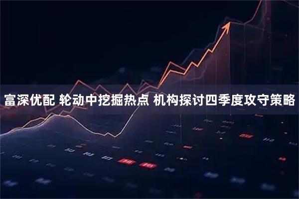 富深优配 轮动中挖掘热点 机构探讨四季度攻守策略