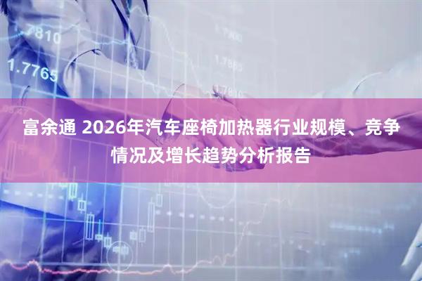 富余通 2026年汽车座椅加热器行业规模、竞争情况及增长趋势分析报告