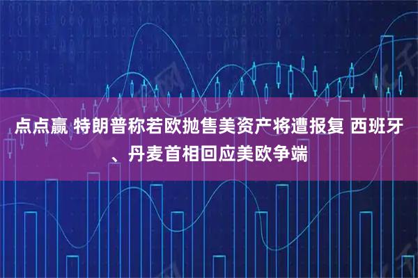 点点赢 特朗普称若欧抛售美资产将遭报复 西班牙、丹麦首相回应美欧争端