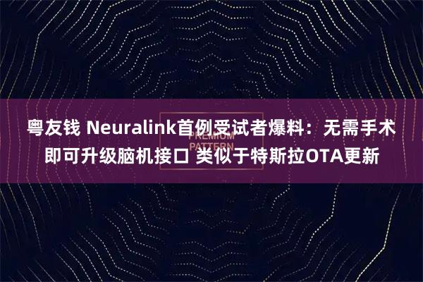 粤友钱 Neuralink首例受试者爆料：无需手术即可升级脑机接口 类似于特斯拉OTA更新