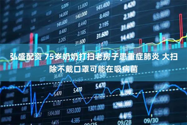 弘盛配资 75岁奶奶打扫老房子患重症肺炎 大扫除不戴口罩可能在吸病菌