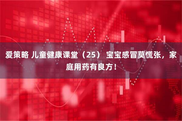 爱策略 儿童健康课堂（25） 宝宝感冒莫慌张，家庭用药有良方！