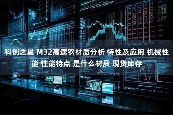 科创之星 M32高速钢材质分析 特性及应用 机械性能 性能特点 是什么材质 现货库存
