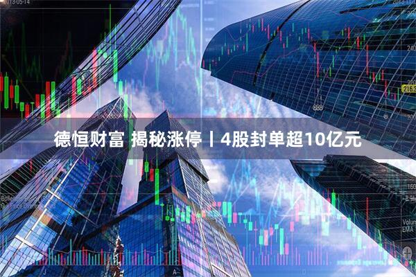 德恒财富 揭秘涨停丨4股封单超10亿元