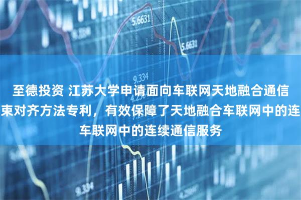 至德投资 江苏大学申请面向车联网天地融合通信的高精度波束对齐方法专利，有效保障了天地融合车联网中的连续通信服务
