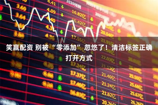 笑赢配资 别被 “零添加” 忽悠了！清洁标签正确打开方式