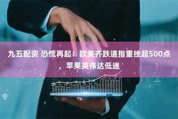 九五配资 恐慌再起！欧美齐跌道指重挫超500点，苹果英伟达低迷