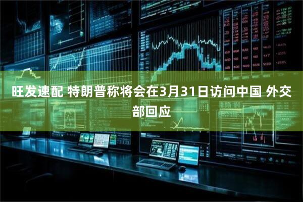 旺发速配 特朗普称将会在3月31日访问中国 外交部回应