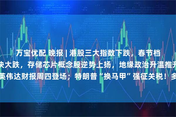 万宝优配 晚报 | 港股三大指数下跌，春节档票房同比下滑，影视板块大跌，存储芯片概念股逆势上扬，地缘政治升温推升油价；英伟达财报周四登场；特朗普“换马甲”强征关税！多方抨击：新关税法理依然站不住脚
