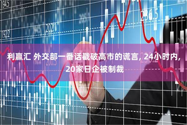 利赢汇 外交部一番话戳破高市的谎言, 24小时内, 20家日企被制裁