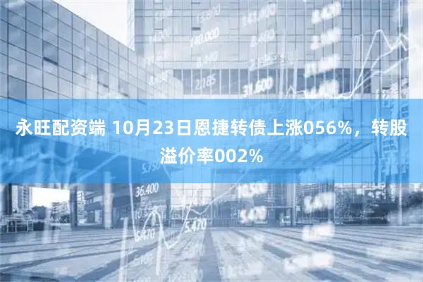 永旺配资端 10月23日恩捷转债上涨056%，转股溢价率002%