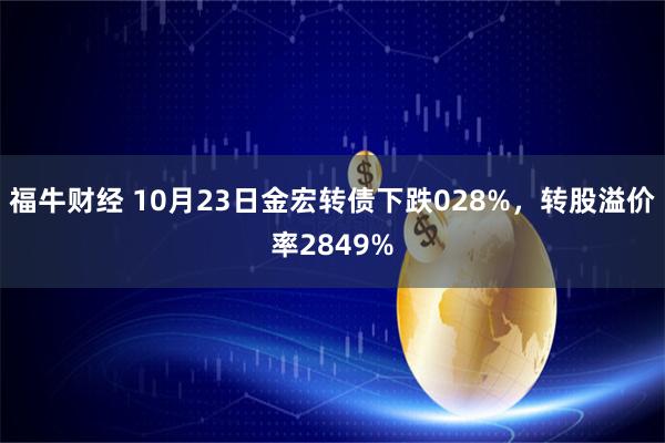 福牛财经 10月23日金宏转债下跌028%，转股溢价率2849%