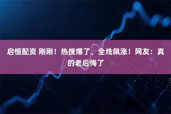 启恒配资 刚刚！热搜爆了，全线飙涨！网友：真的老后悔了